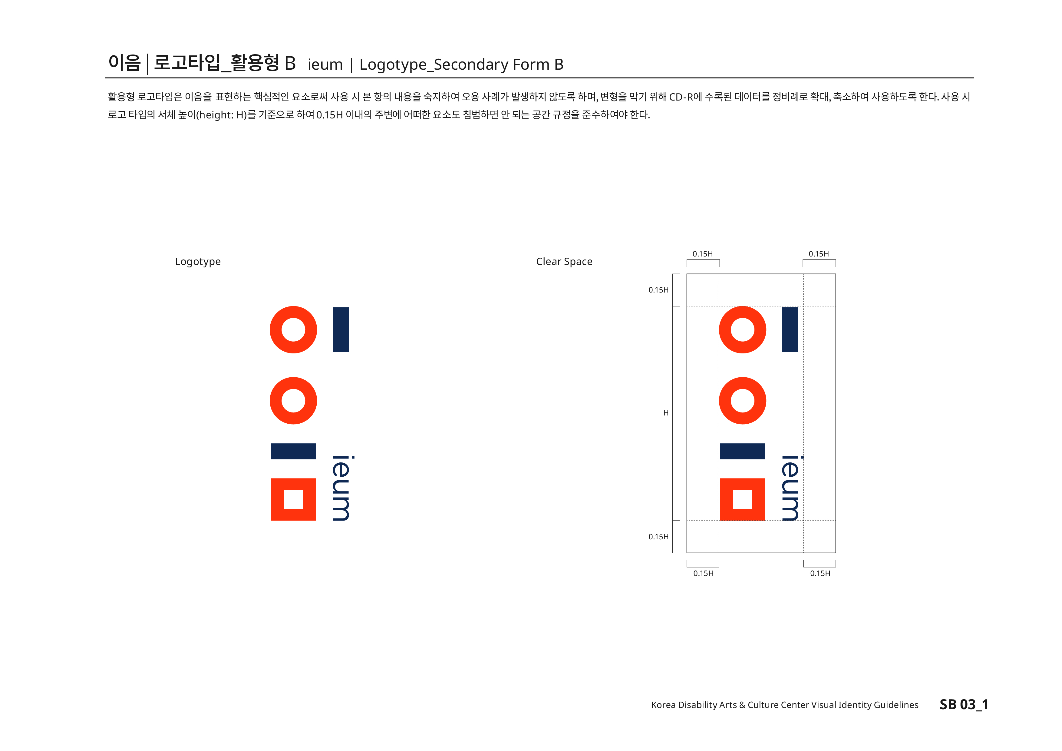 이음|로고타입_활용형B ieum | Logotype_Secondary Form B 활용형 로고타입은 이음을 표현하는 핵심적인 요소로써 사용 시 본 항의 내용을 숙지하여 오용 사례가 발생하지 않도록 하며,변형을 막기 위해 CD-R에 수록된 데이터를 정비례로 확대,축소하여 사용하도록 한다. 사용 시 로고 타입의 서체높이(height:H)를 기준으로 하여 0.15H 이내의 주변에 어떠한 요소도 침범하면 안 되는 공간 규정을 준수하여야 한다.